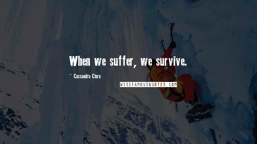Cassandra Clare Quotes: When we suffer, we survive.