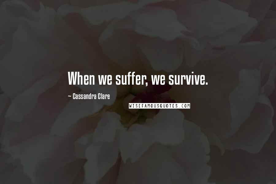 Cassandra Clare Quotes: When we suffer, we survive.