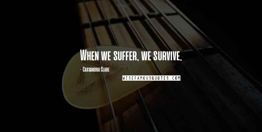 Cassandra Clare Quotes: When we suffer, we survive.