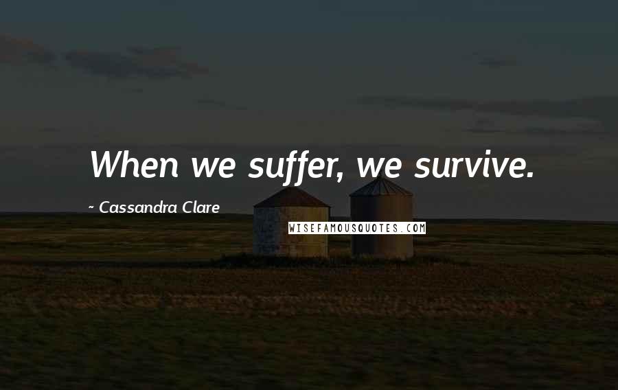 Cassandra Clare Quotes: When we suffer, we survive.