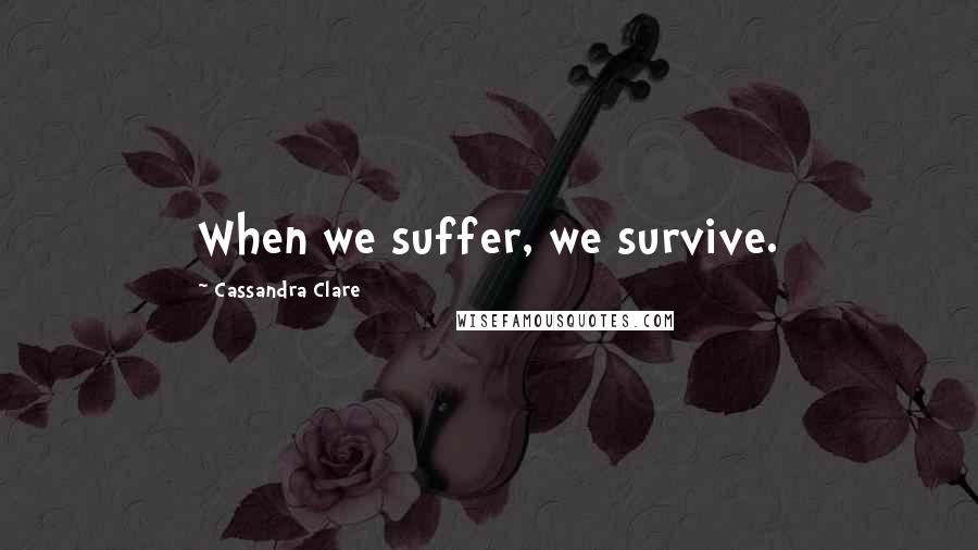 Cassandra Clare Quotes: When we suffer, we survive.