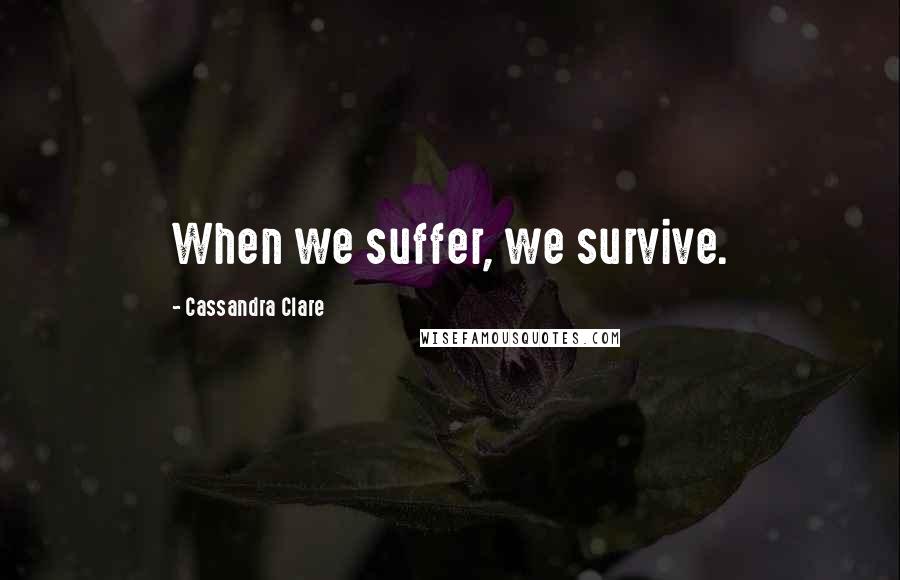 Cassandra Clare Quotes: When we suffer, we survive.