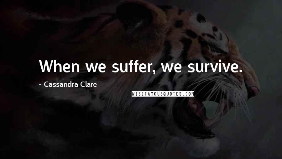 Cassandra Clare Quotes: When we suffer, we survive.