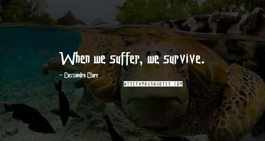 Cassandra Clare Quotes: When we suffer, we survive.
