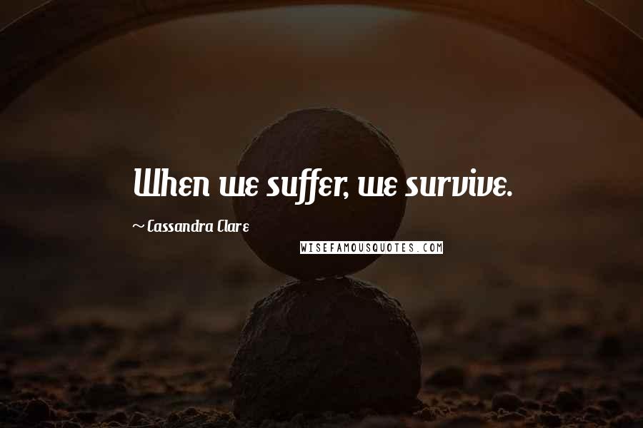 Cassandra Clare Quotes: When we suffer, we survive.
