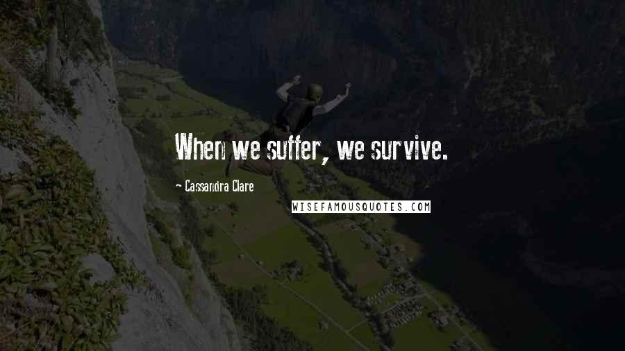 Cassandra Clare Quotes: When we suffer, we survive.
