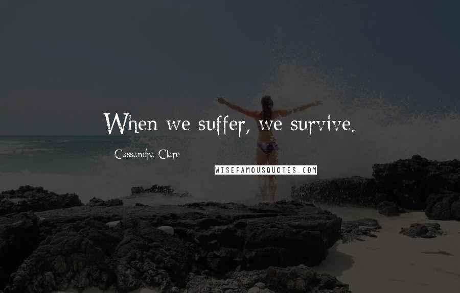 Cassandra Clare Quotes: When we suffer, we survive.