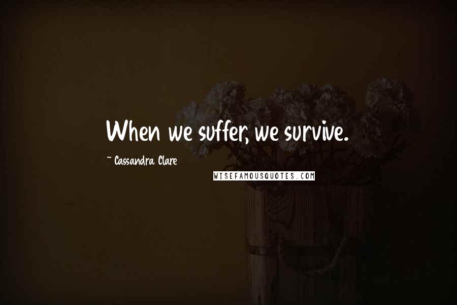 Cassandra Clare Quotes: When we suffer, we survive.