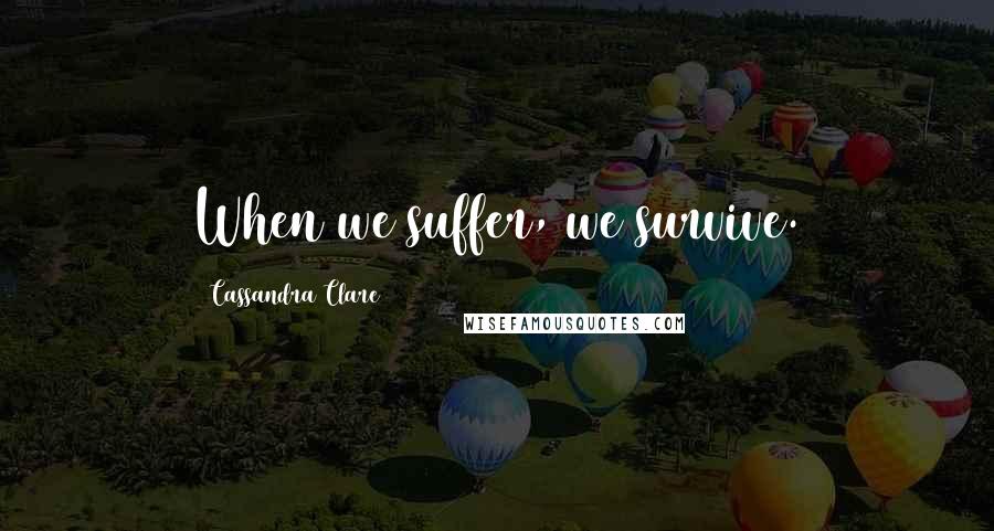 Cassandra Clare Quotes: When we suffer, we survive.