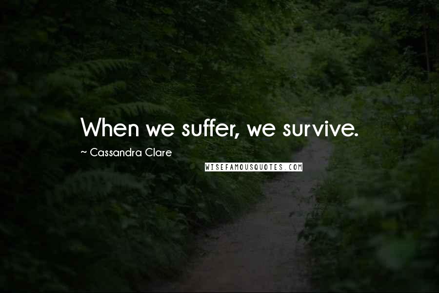 Cassandra Clare Quotes: When we suffer, we survive.