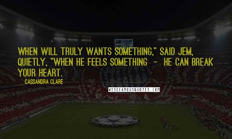 Cassandra Clare Quotes: When Will truly wants something," said Jem, quietly, "when he feels something - he can break your heart.