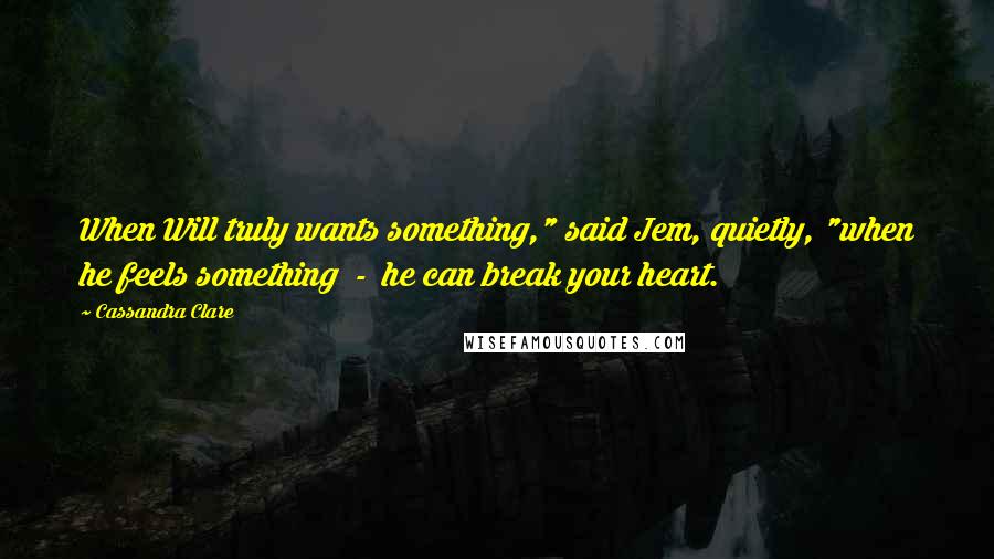 Cassandra Clare Quotes: When Will truly wants something," said Jem, quietly, "when he feels something  -  he can break your heart.