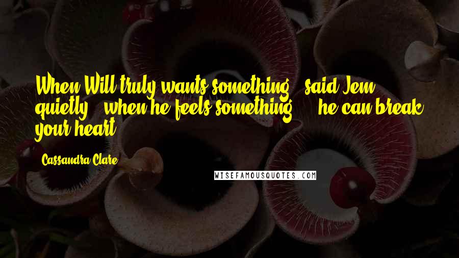 Cassandra Clare Quotes: When Will truly wants something," said Jem, quietly, "when he feels something  -  he can break your heart.