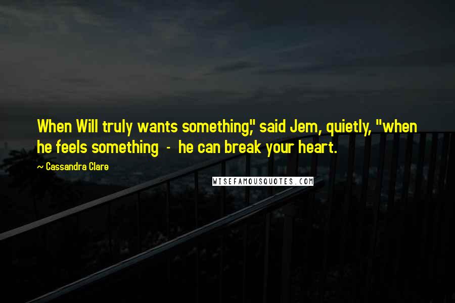 Cassandra Clare Quotes: When Will truly wants something," said Jem, quietly, "when he feels something  -  he can break your heart.