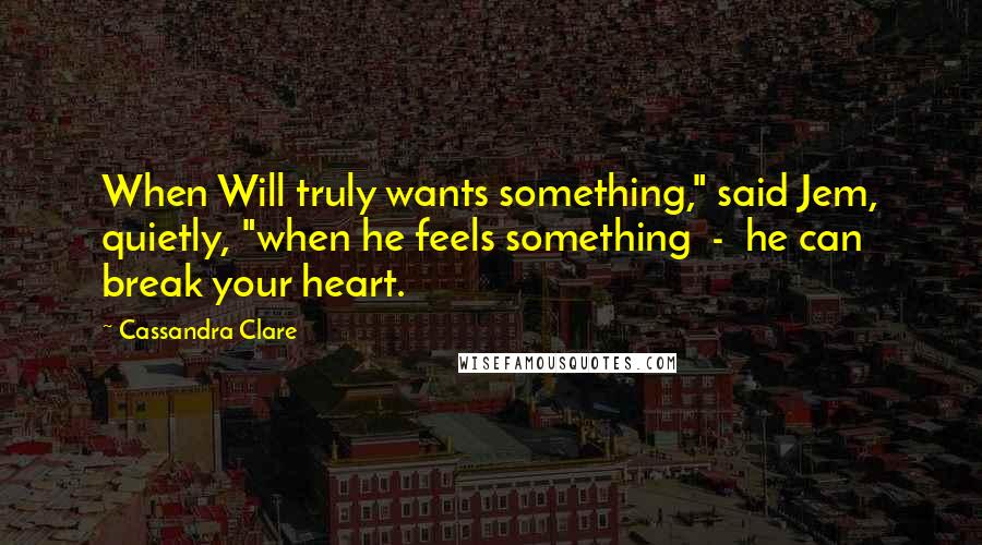 Cassandra Clare Quotes: When Will truly wants something," said Jem, quietly, "when he feels something  -  he can break your heart.