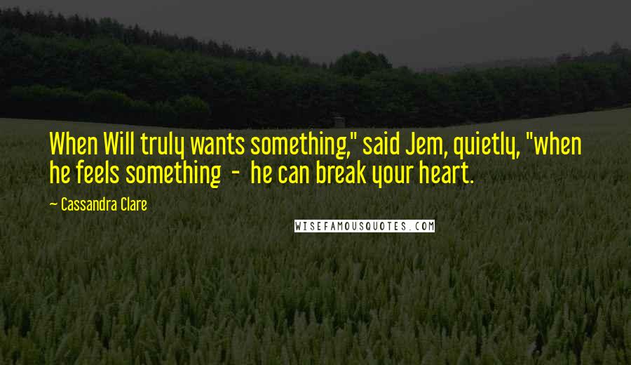 Cassandra Clare Quotes: When Will truly wants something," said Jem, quietly, "when he feels something  -  he can break your heart.