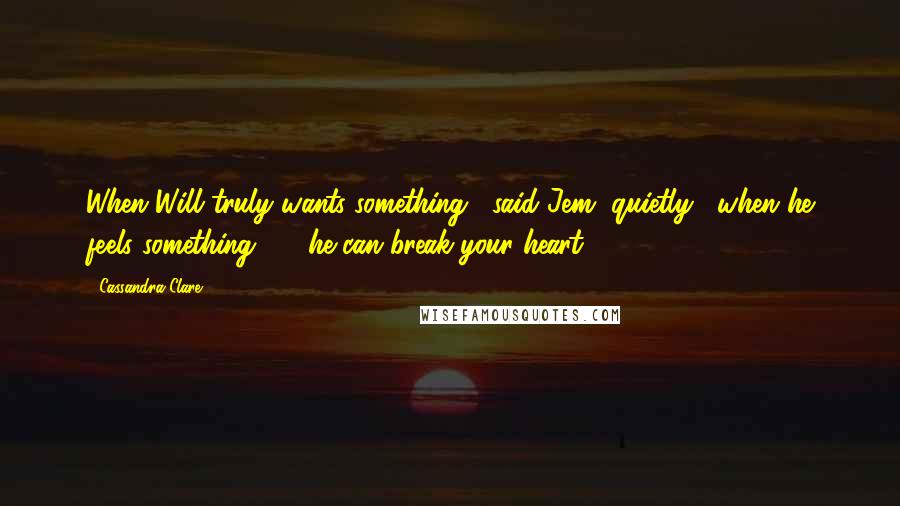 Cassandra Clare Quotes: When Will truly wants something," said Jem, quietly, "when he feels something  -  he can break your heart.