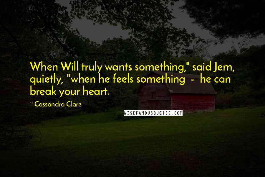 Cassandra Clare Quotes: When Will truly wants something," said Jem, quietly, "when he feels something  -  he can break your heart.