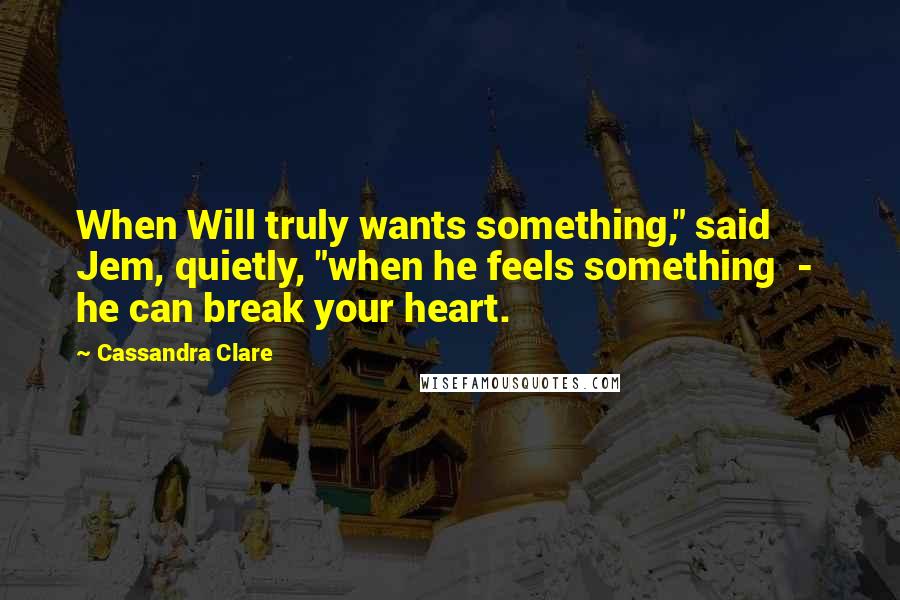 Cassandra Clare Quotes: When Will truly wants something," said Jem, quietly, "when he feels something  -  he can break your heart.