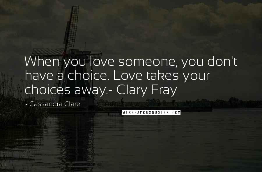 Cassandra Clare Quotes: When you love someone, you don't have a choice. Love takes your choices away.- Clary Fray
