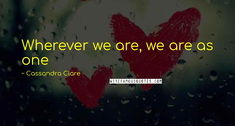 Cassandra Clare Quotes: Wherever we are, we are as one