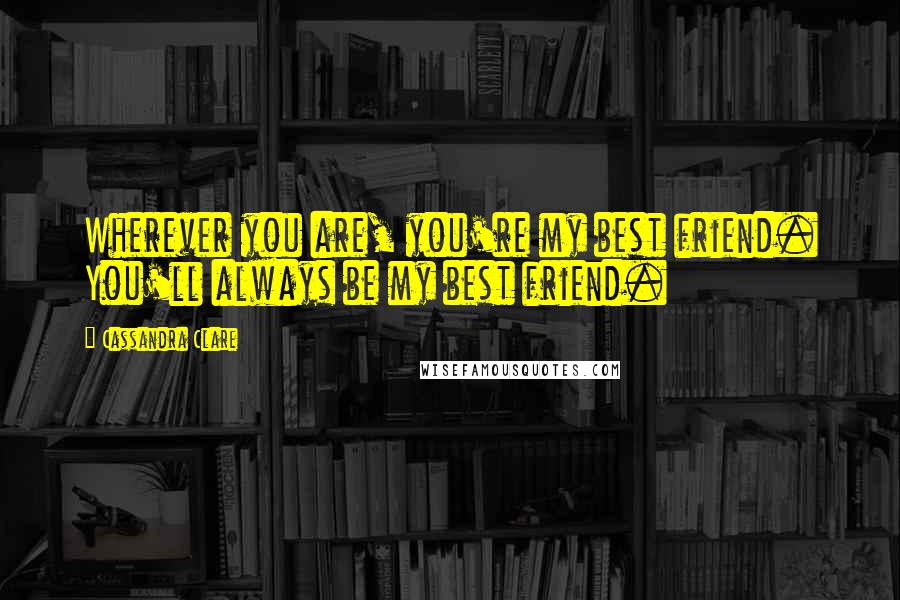 Cassandra Clare Quotes: Wherever you are, you're my best friend. You'll always be my best friend.