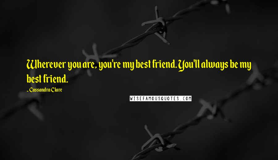 Cassandra Clare Quotes: Wherever you are, you're my best friend. You'll always be my best friend.