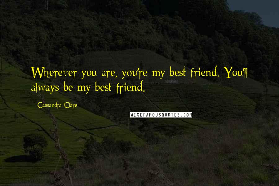 Cassandra Clare Quotes: Wherever you are, you're my best friend. You'll always be my best friend.