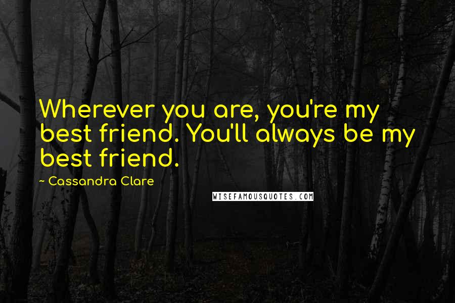 Cassandra Clare Quotes: Wherever you are, you're my best friend. You'll always be my best friend.