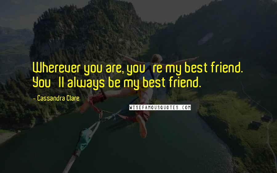 Cassandra Clare Quotes: Wherever you are, you're my best friend. You'll always be my best friend.