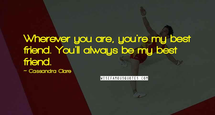 Cassandra Clare Quotes: Wherever you are, you're my best friend. You'll always be my best friend.