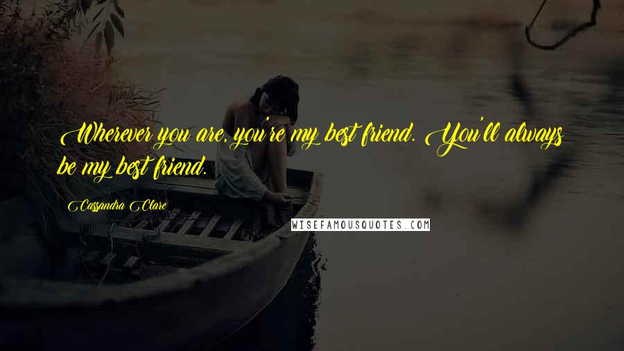 Cassandra Clare Quotes: Wherever you are, you're my best friend. You'll always be my best friend.