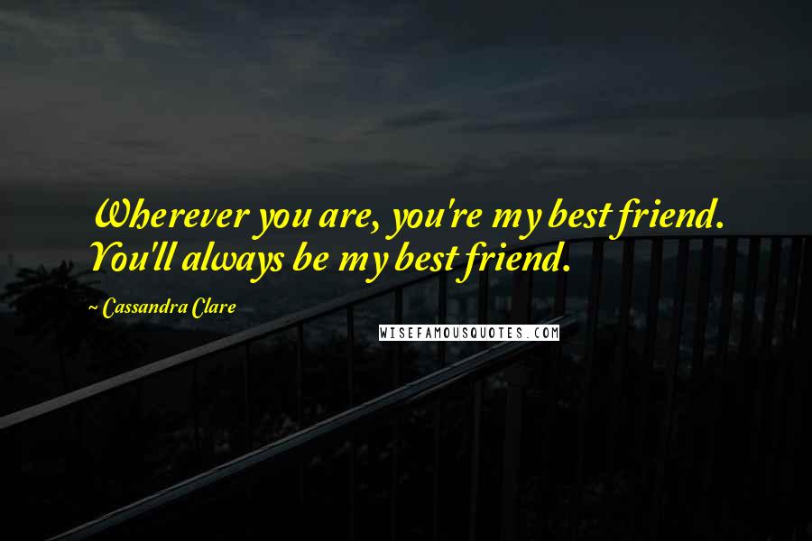 Cassandra Clare Quotes: Wherever you are, you're my best friend. You'll always be my best friend.