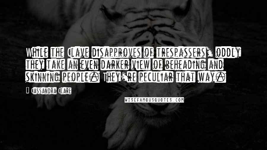 Cassandra Clare Quotes: While the Clave disapproves of trespassers, oddly they take an even darker view of beheading and skinning people. They're peculiar that way.