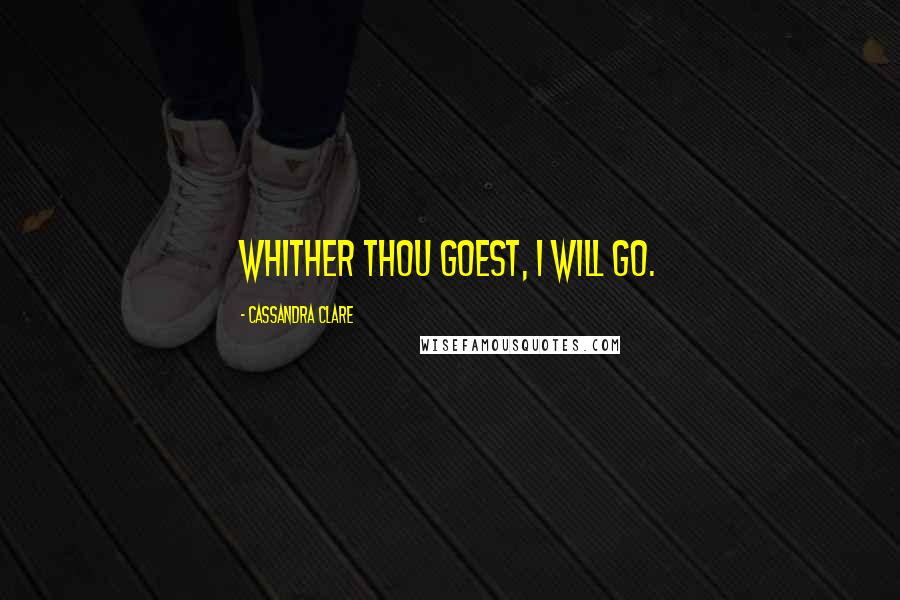Cassandra Clare Quotes: Whither thou goest, I will go.