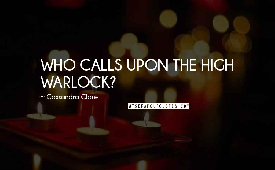 Cassandra Clare Quotes: WHO CALLS UPON THE HIGH WARLOCK?