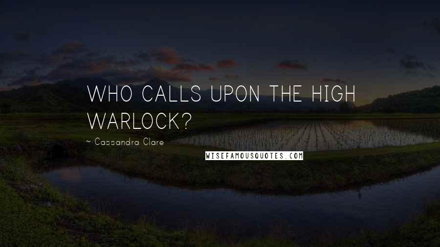 Cassandra Clare Quotes: WHO CALLS UPON THE HIGH WARLOCK?
