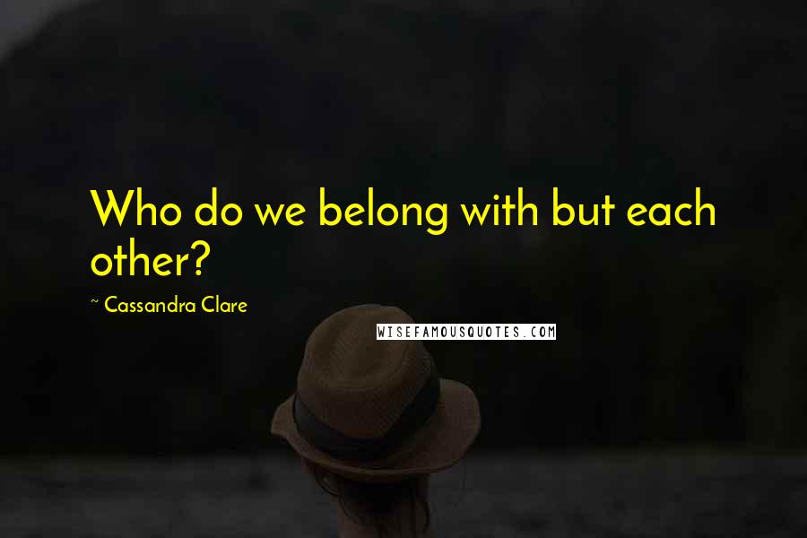 Cassandra Clare Quotes: Who do we belong with but each other?