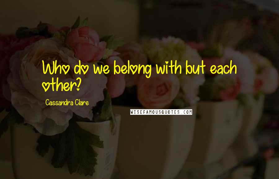 Cassandra Clare Quotes: Who do we belong with but each other?