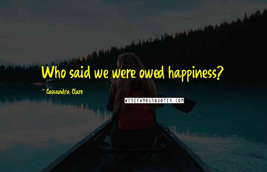 Cassandra Clare Quotes: Who said we were owed happiness?