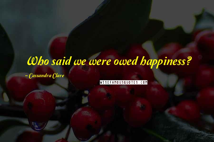 Cassandra Clare Quotes: Who said we were owed happiness?