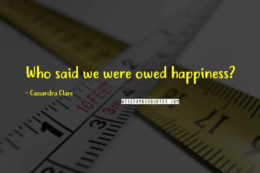 Cassandra Clare Quotes: Who said we were owed happiness?