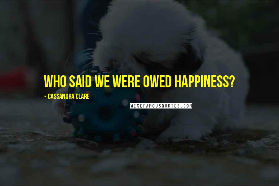 Cassandra Clare Quotes: Who said we were owed happiness?