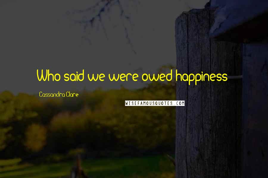 Cassandra Clare Quotes: Who said we were owed happiness?