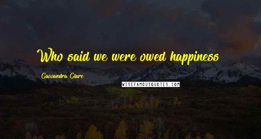 Cassandra Clare Quotes: Who said we were owed happiness?