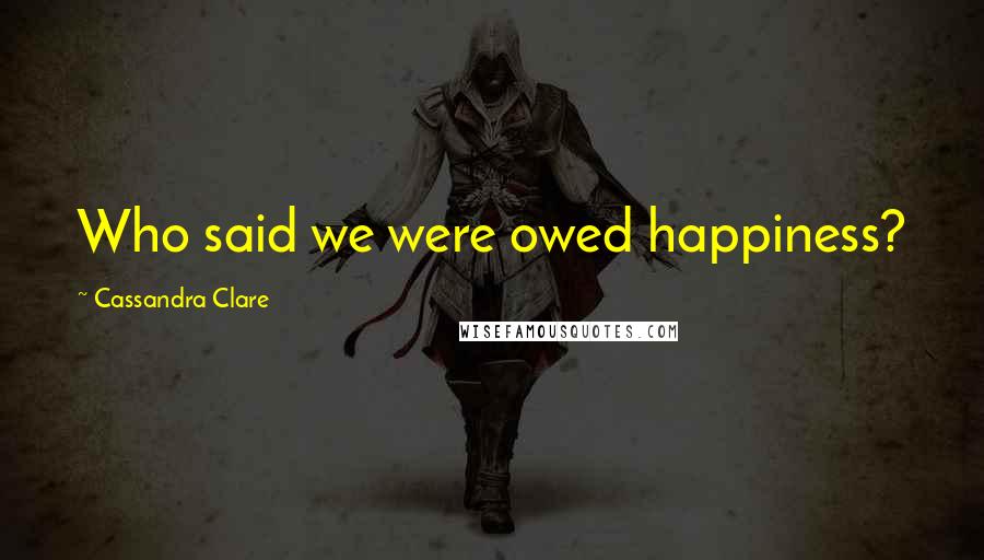 Cassandra Clare Quotes: Who said we were owed happiness?