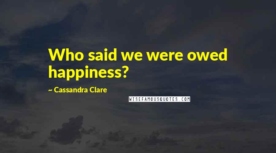 Cassandra Clare Quotes: Who said we were owed happiness?