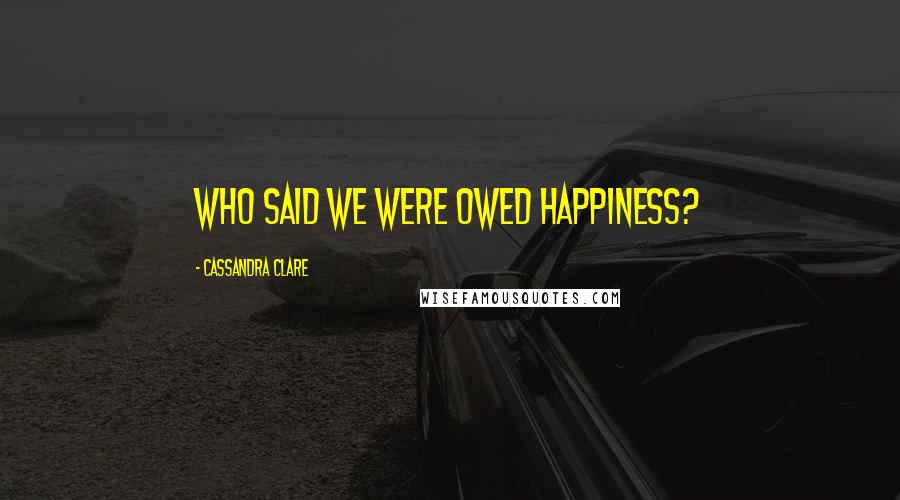 Cassandra Clare Quotes: Who said we were owed happiness?