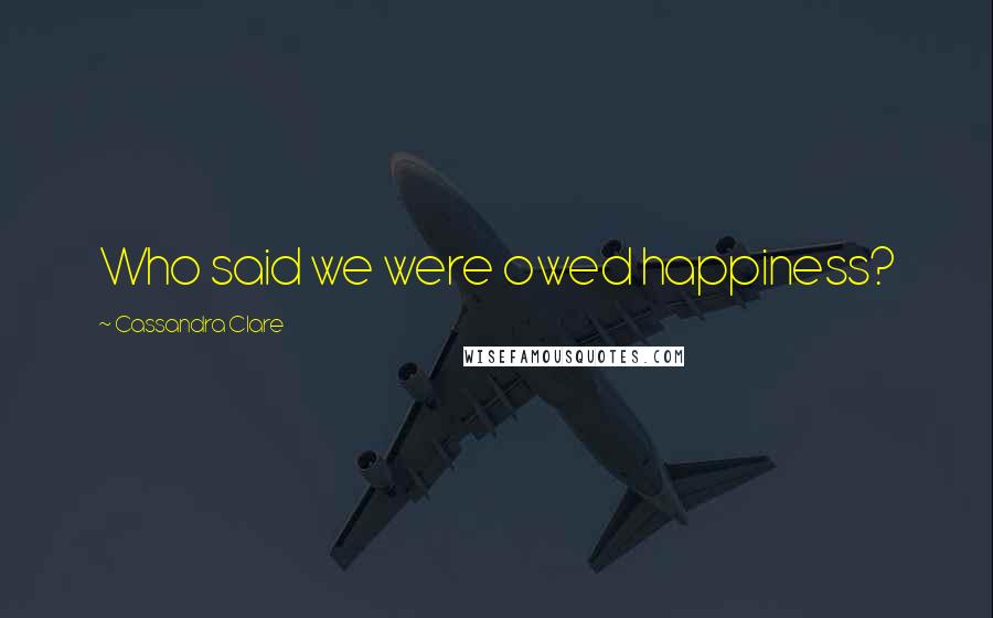 Cassandra Clare Quotes: Who said we were owed happiness?