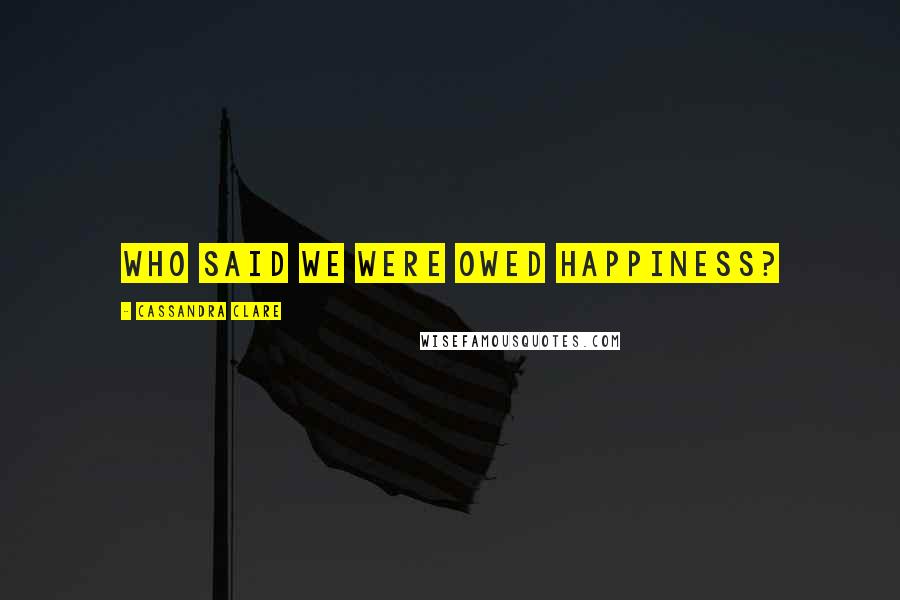 Cassandra Clare Quotes: Who said we were owed happiness?